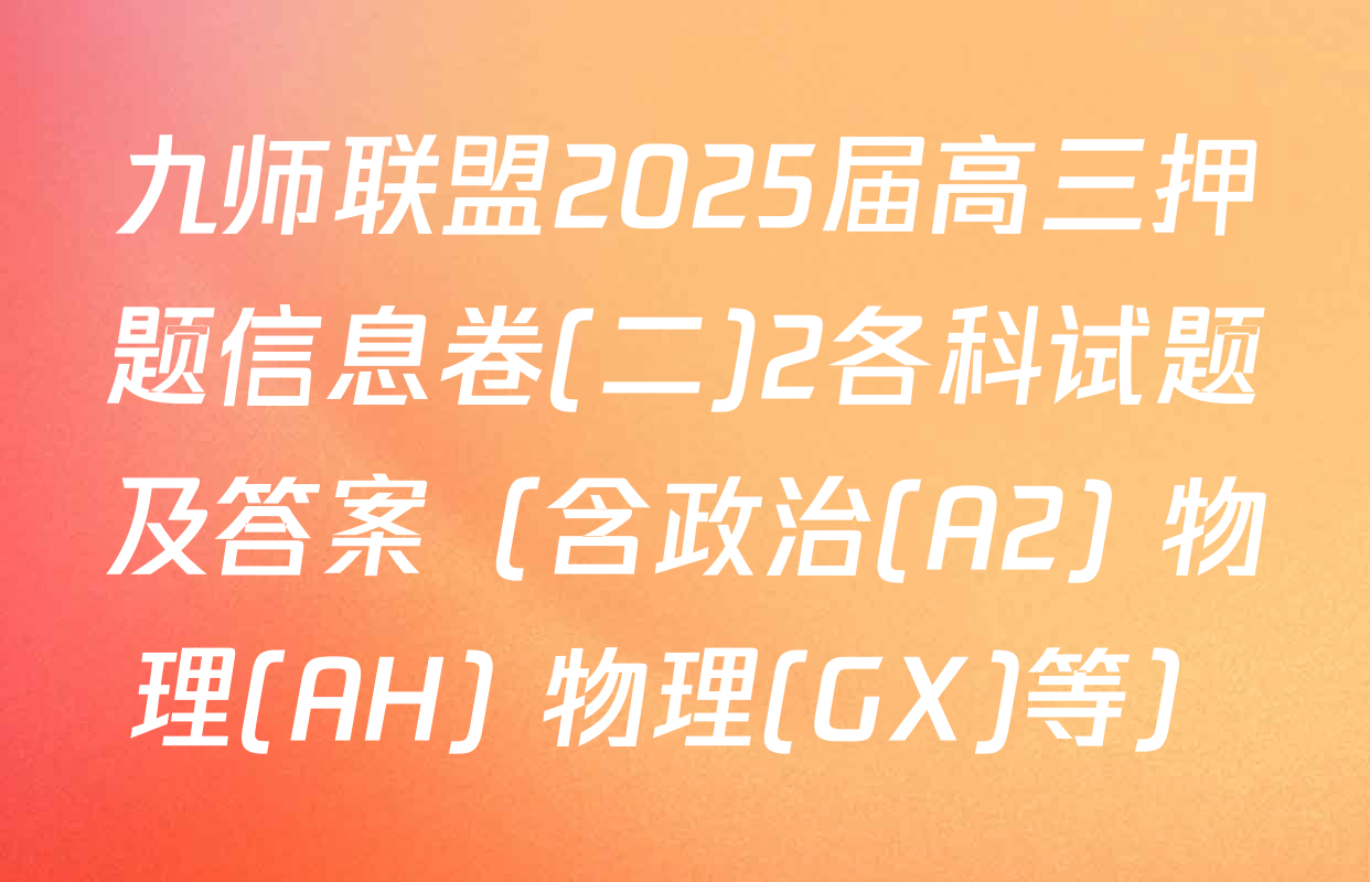 九师联盟2025届高三押题信息卷(二)2各科试题及答案（含政治(A2) 物理(AH) 物理(GX)等）