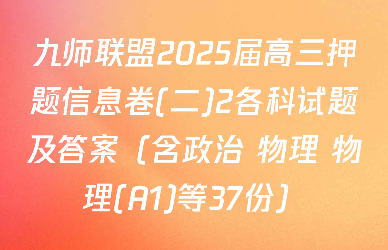 九师联盟2025届高三押题信息卷(二)2各科试题及答案（含政治 物理 物理(A1)等37份）