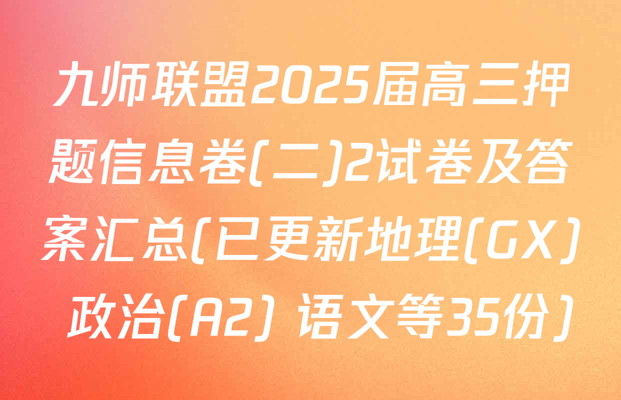 九师联盟2025届高三押题信息卷(二)2试卷及答案汇总(已更新地理(GX) 政治(A2) 语文等35份)