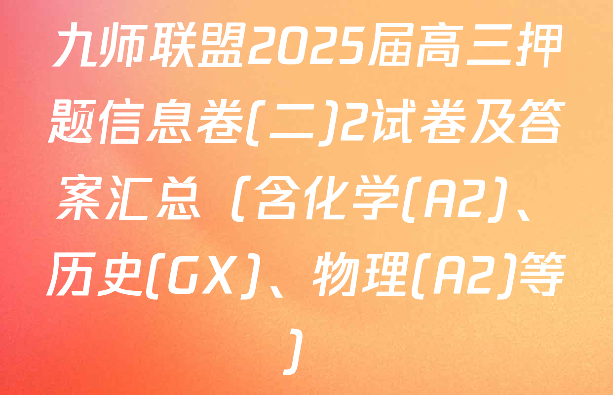 九师联盟2025届高三押题信息卷(二)2试卷及答案汇总（含化学(A2)、历史(GX)、物理(A2)等）