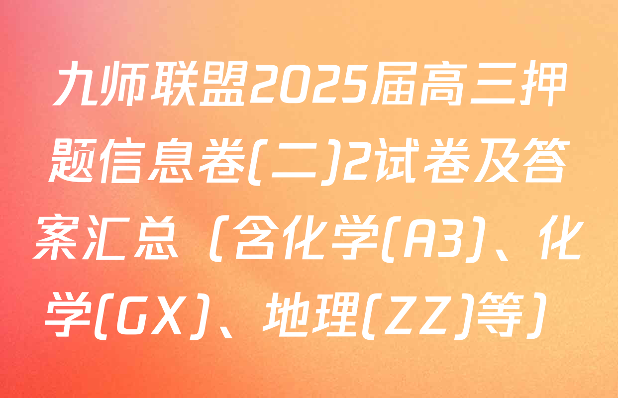 九师联盟2025届高三押题信息卷(二)2试卷及答案汇总（含化学(A3)、化学(GX)、地理(ZZ)等）