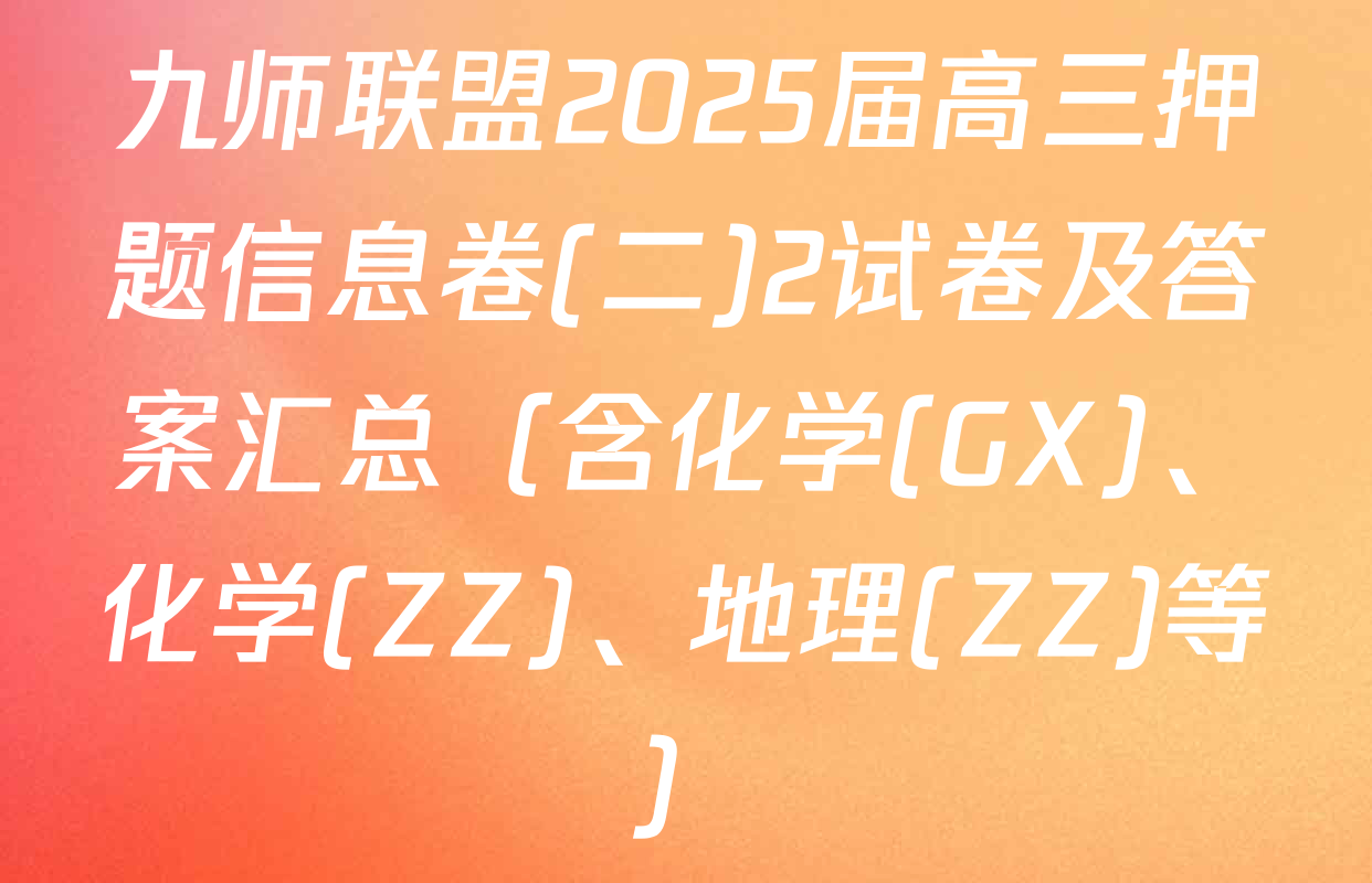九师联盟2025届高三押题信息卷(二)2试卷及答案汇总（含化学(GX)、化学(ZZ)、地理(ZZ)等）