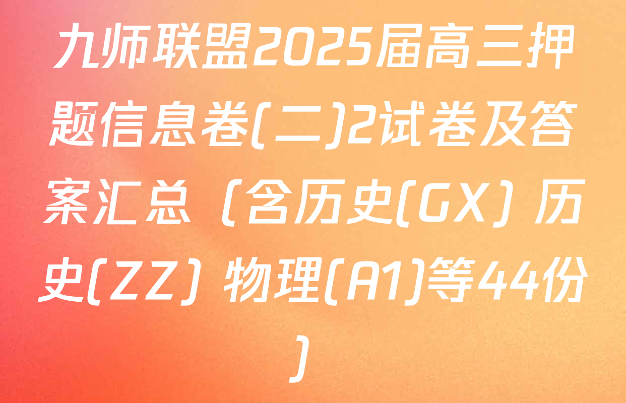 九师联盟2025届高三押题信息卷(二)2试卷及答案汇总（含历史(GX) 历史(ZZ) 物理(A1)等44份）