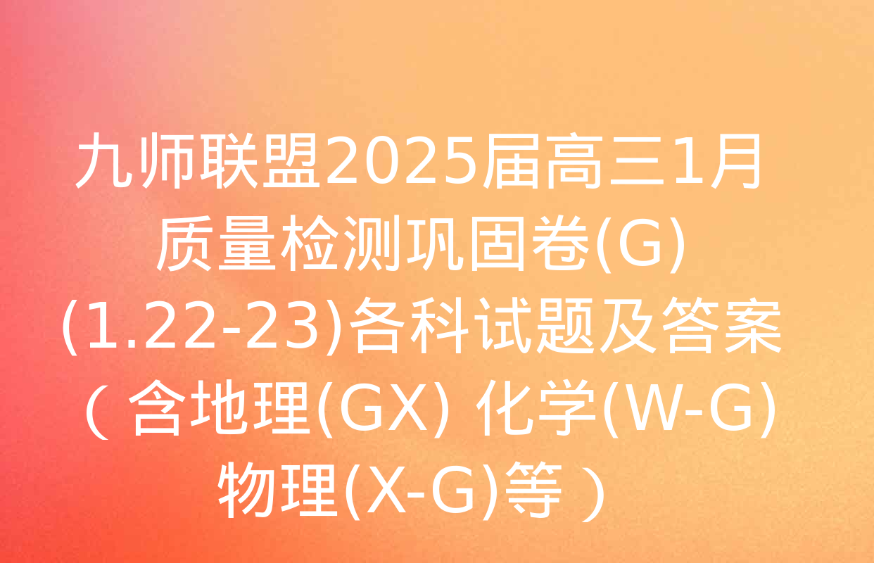 九师联盟2025届高三1月质量检测巩固卷(G)(1.22-23)各科试题及答案（含地理(GX) 化学(W-G) 物理(X-G)等）