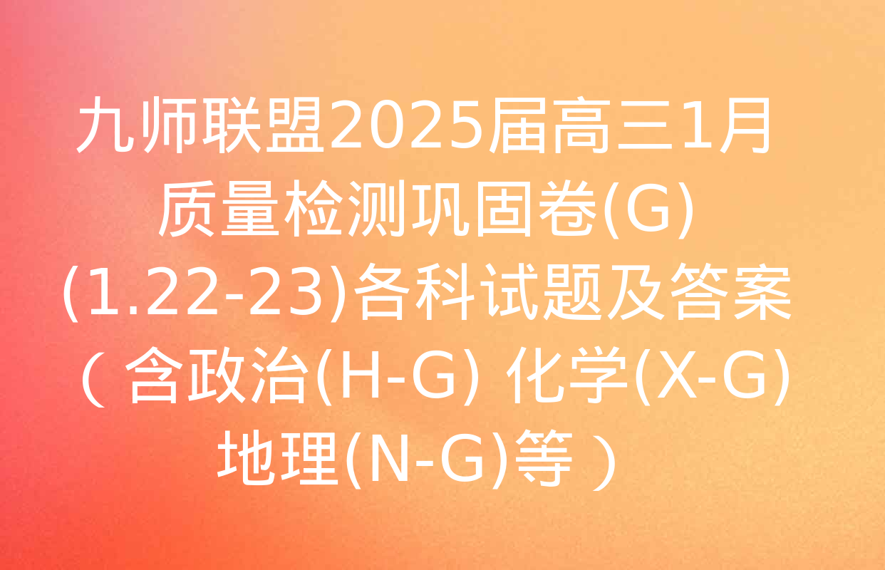 九师联盟2025届高三1月质量检测巩固卷(G)(1.22-23)各科试题及答案（含政治(H-G) 化学(X-G) 地理(N-G)等）