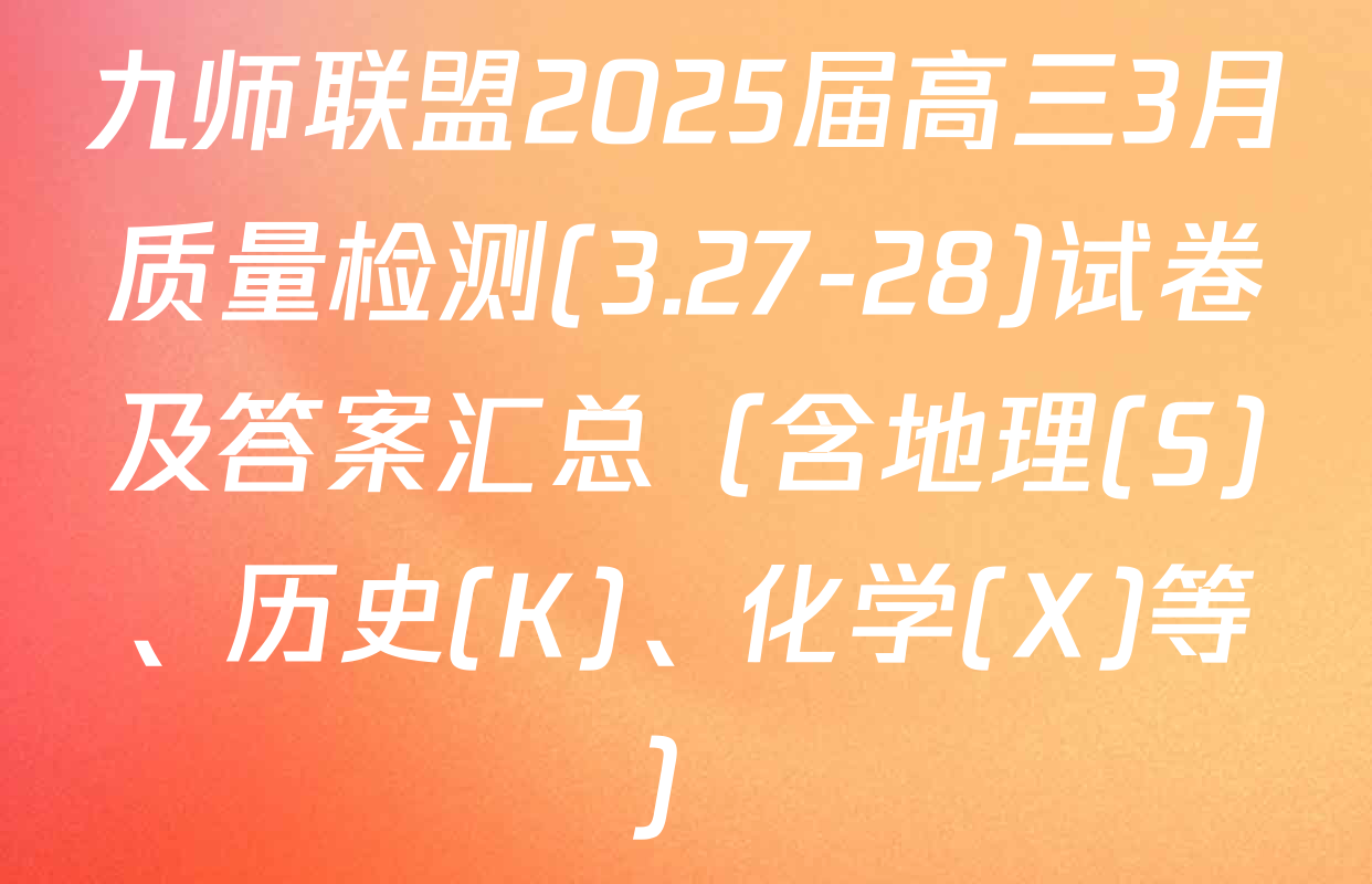 九师联盟2025届高三3月质量检测(3.27-28)试卷及答案汇总（含地理(S)、历史(K)、化学(X)等）