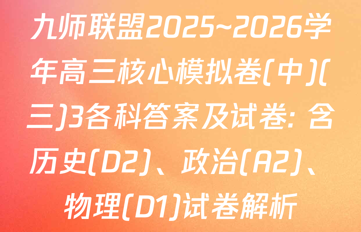 九师联盟2025~2026学年高三核心模拟卷(中)(三)3各科答案及试卷: 含历史(D2)、政治(A2)、物理(D1)试卷解析