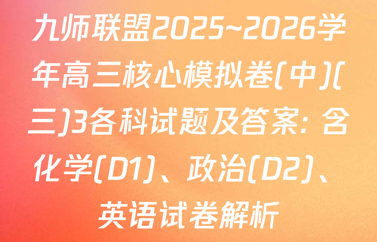 九师联盟2025~2026学年高三核心模拟卷(中)(三)3各科试题及答案: 含化学(D1)、政治(D2)、英语试卷解析