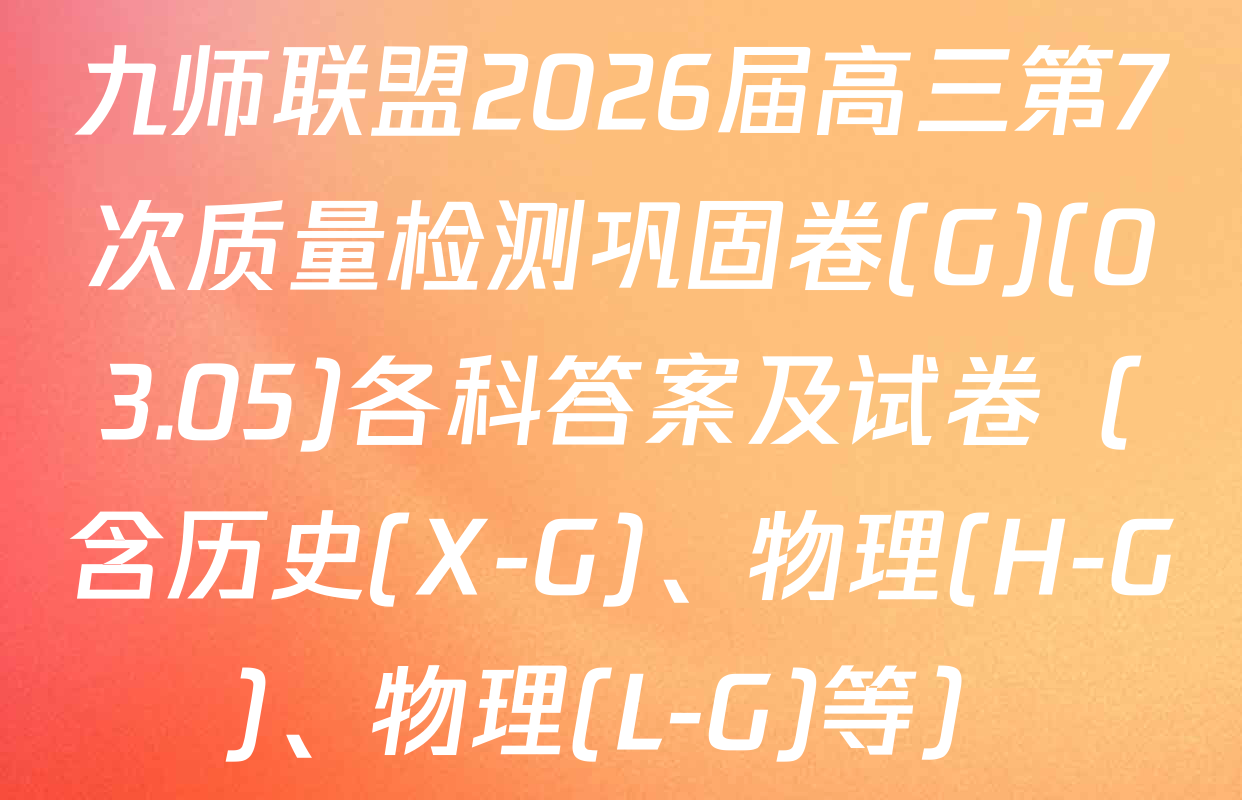 九师联盟2026届高三第7次质量检测巩固卷(G)(03.05)各科答案及试卷（含历史(X-G)、物理(H-G)、物理(L-G)等）