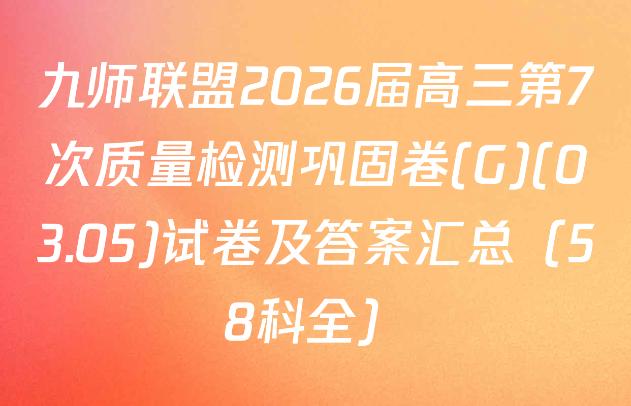 九师联盟2026届高三第7次质量检测巩固卷(G)(03.05)试卷及答案汇总（58科全）