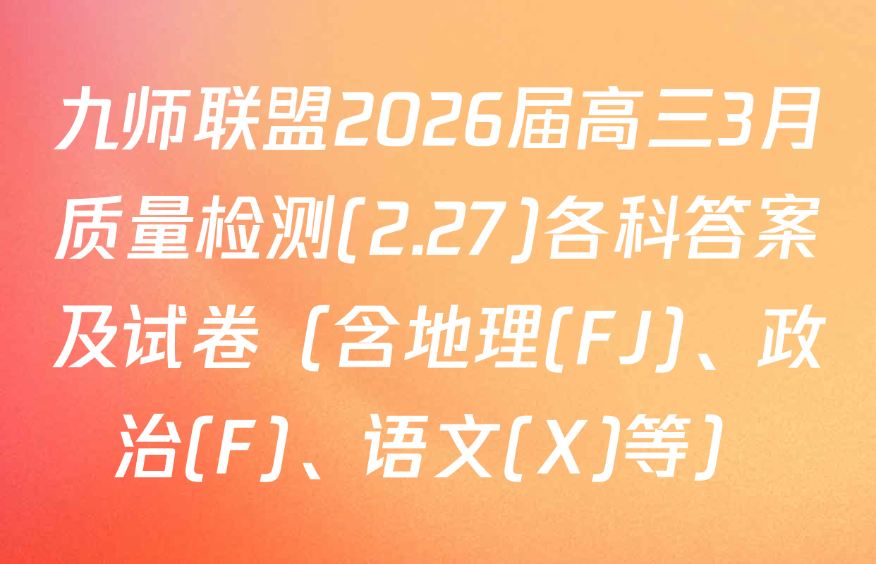 九师联盟2026届高三3月质量检测(2.27)各科答案及试卷（含地理(FJ)、政治(F)、语文(X)等）