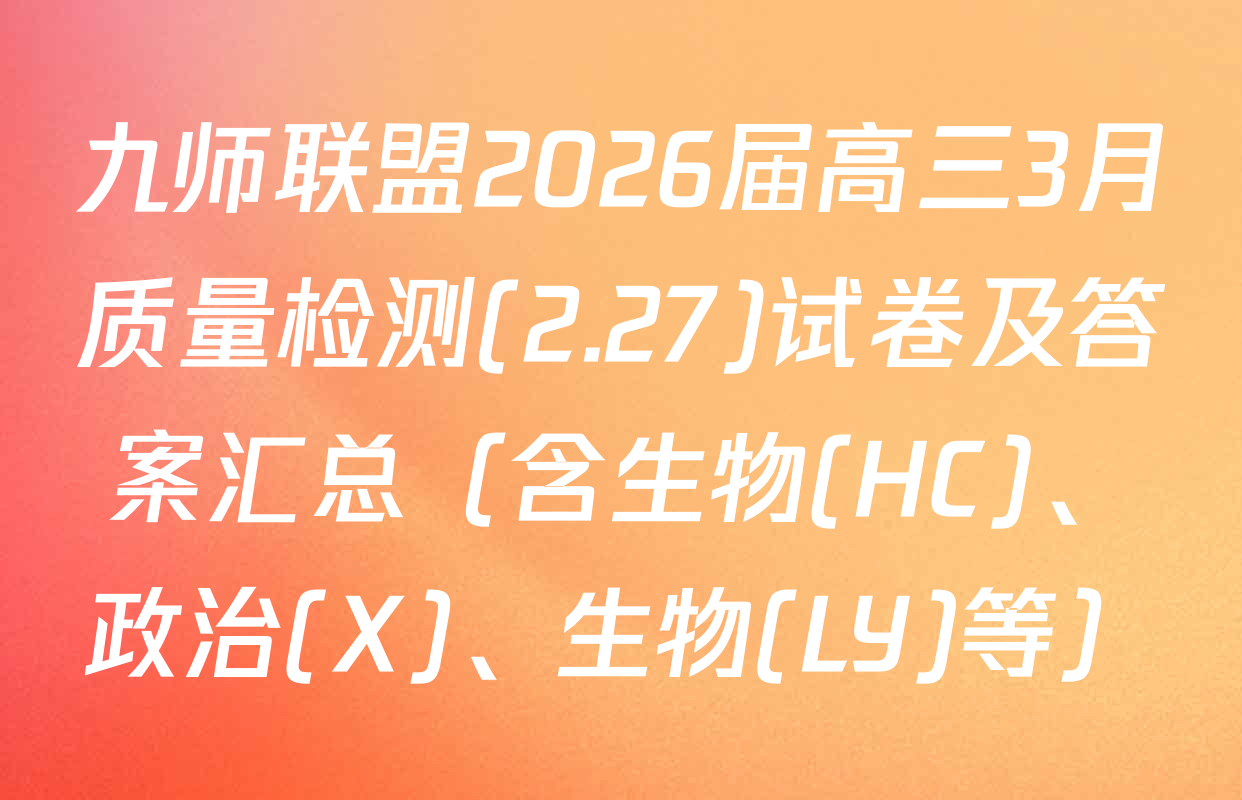 九师联盟2026届高三3月质量检测(2.27)试卷及答案汇总（含生物(HC)、政治(X)、生物(LY)等）