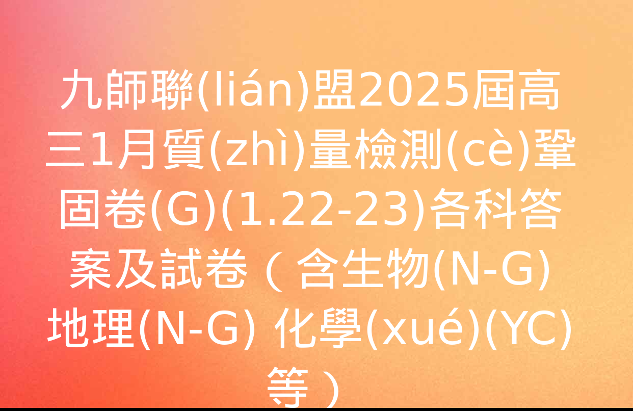 九師聯(lián)盟2025屆高三1月質(zhì)量檢測(cè)鞏固卷(G)(1.22-23)各科答案及試卷（含生物(N-G) 地理(N-G) 化學(xué)(YC)等）