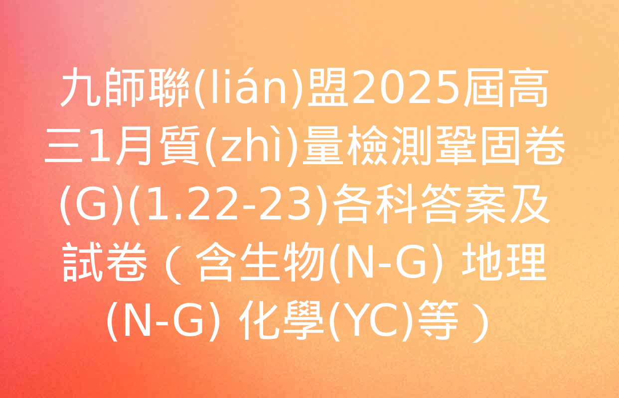 九師聯(lián)盟2025屆高三1月質(zhì)量檢測鞏固卷(G)(1.22-23)各科答案及試卷（含生物(N-G) 地理(N-G) 化學(YC)等）