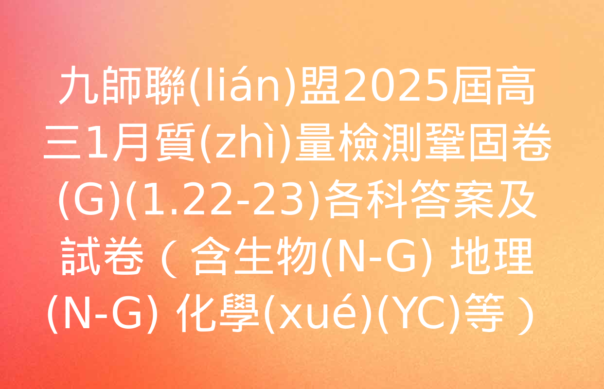 九師聯(lián)盟2025屆高三1月質(zhì)量檢測鞏固卷(G)(1.22-23)各科答案及試卷（含生物(N-G) 地理(N-G) 化學(xué)(YC)等）