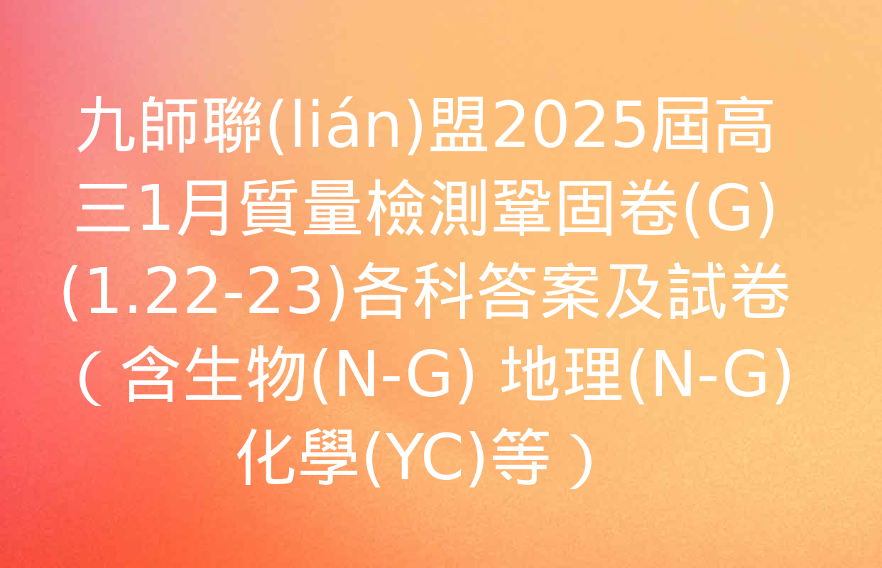 九師聯(lián)盟2025屆高三1月質量檢測鞏固卷(G)(1.22-23)各科答案及試卷（含生物(N-G) 地理(N-G) 化學(YC)等）