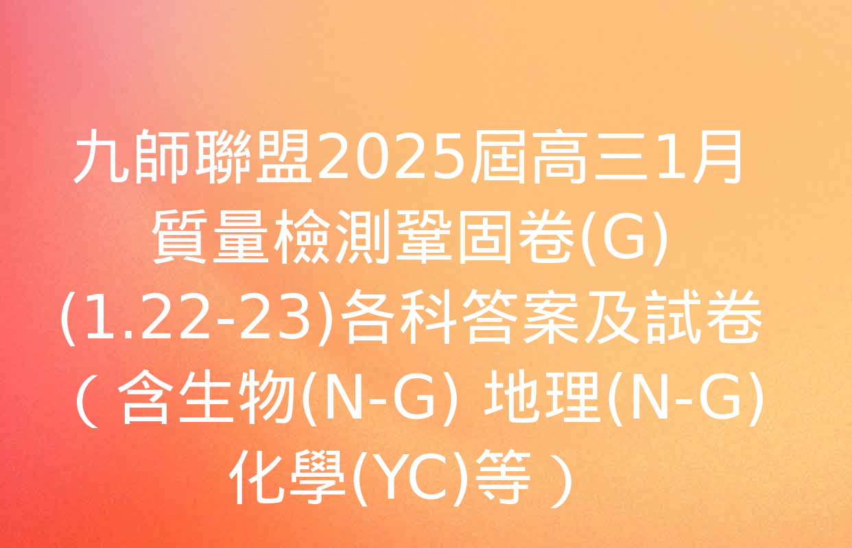 九師聯盟2025屆高三1月質量檢測鞏固卷(G)(1.22-23)各科答案及試卷（含生物(N-G) 地理(N-G) 化學(YC)等）