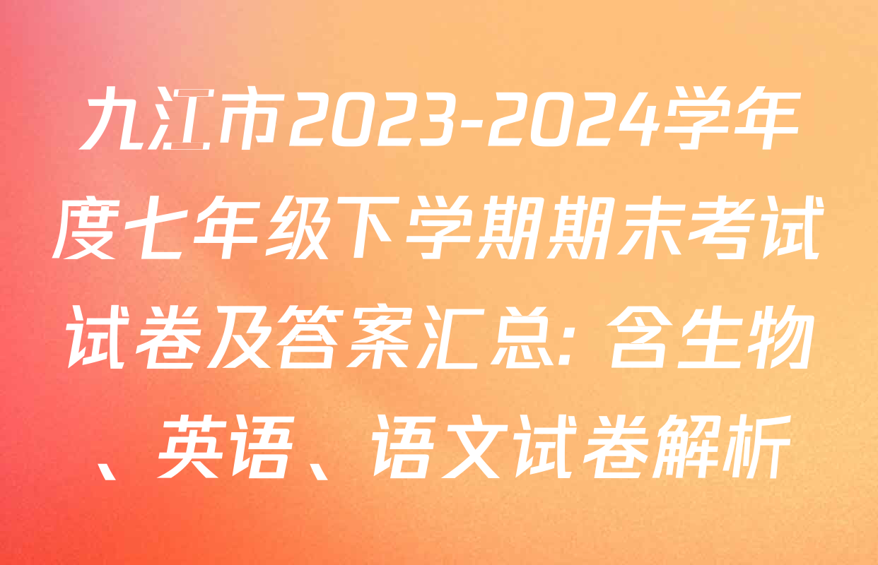 九江市2023-2024学年度七年级下学期期末考试试卷及答案汇总: 含生物、英语、语文试卷解析