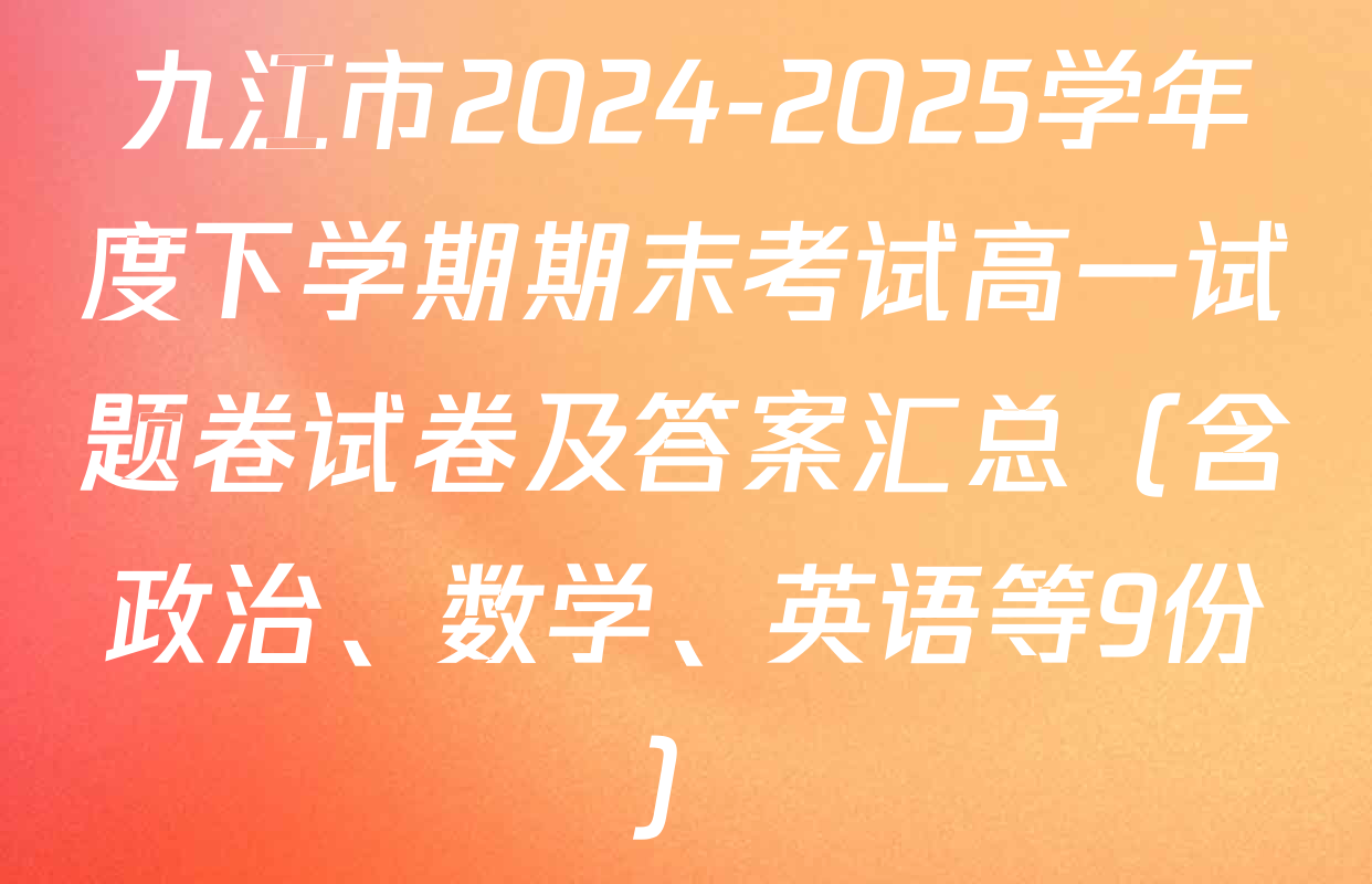 九江市2024-2025学年度下学期期末考试高一试题卷试卷及答案汇总（含政治、数学、英语等9份）