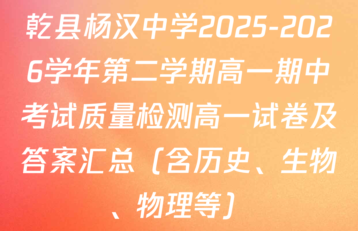 乾县杨汉中学2025-2026学年第二学期高一期中考试质量检测高一试卷及答案汇总（含历史、生物、物理等）