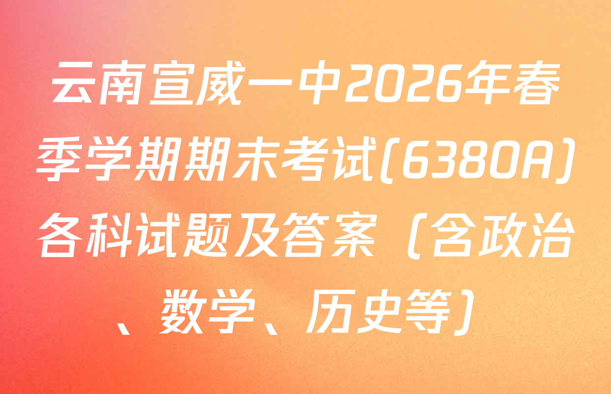 云南宣威一中2026年春季学期期末考试(6380A)各科试题及答案（含政治、数学、历史等）