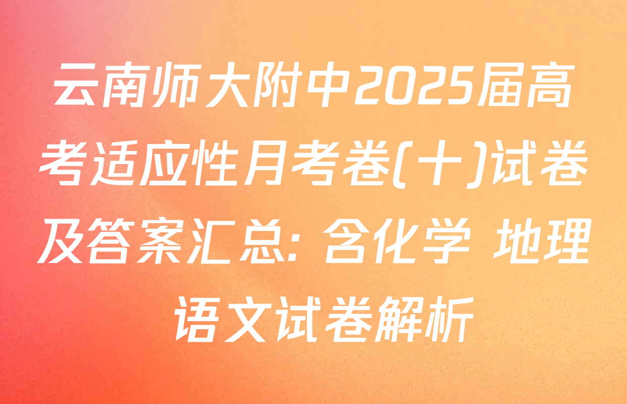 云南师大附中2025届高考适应性月考卷(十)试卷及答案汇总: 含化学 地理 语文试卷解析