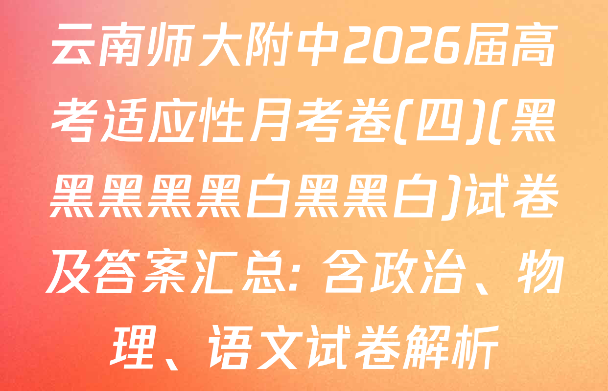 云南师大附中2026届高考适应性月考卷(四)(黑黑黑黑黑白黑黑白)试卷及答案汇总: 含政治、物理、语文试卷解析