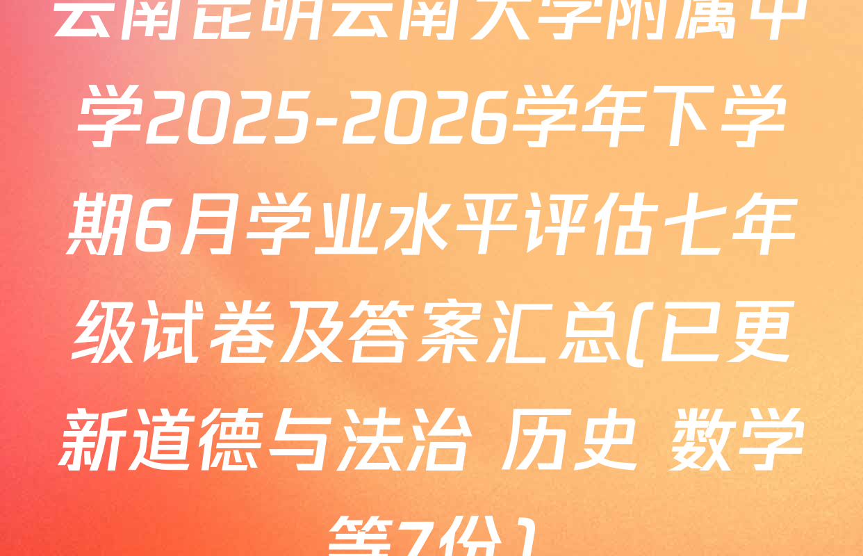 云南昆明云南大学附属中学2025-2026学年下学期6月学业水平评估七年级试卷及答案汇总(已更新道德与法治 历史 数学等7份)