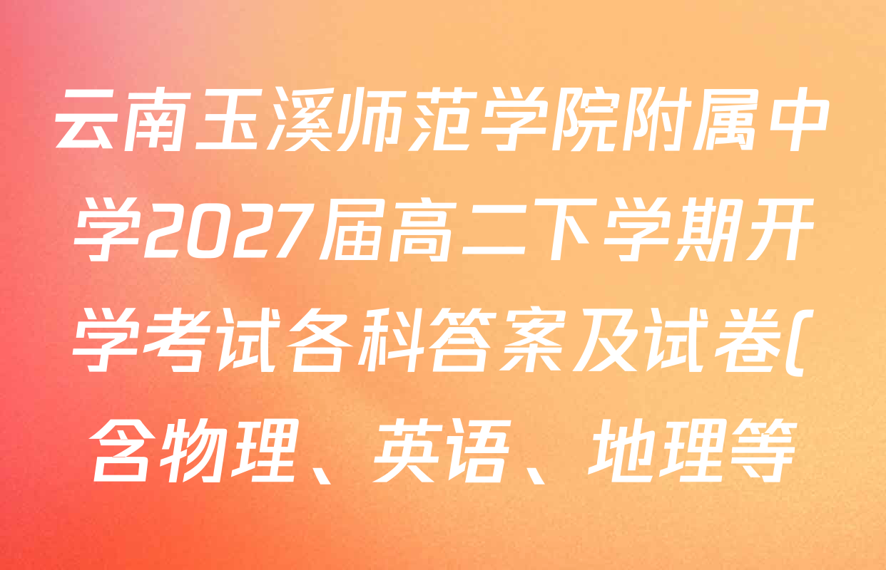 云南玉溪师范学院附属中学2027届高二下学期开学考试各科答案及试卷(含物理、英语、地理等)