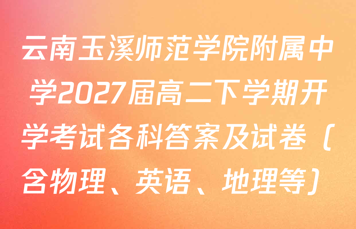 云南玉溪师范学院附属中学2027届高二下学期开学考试各科答案及试卷（含物理、英语、地理等）