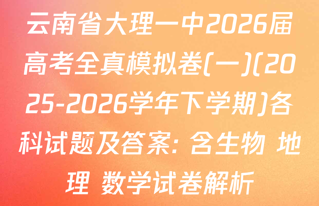 云南省大理一中2026届高考全真模拟卷(一)(2025-2026学年下学期)各科试题及答案: 含生物 地理 数学试卷解析