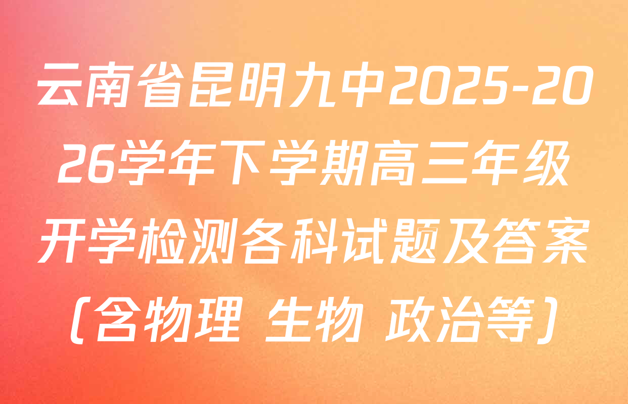 云南省昆明九中2025-2026学年下学期高三年级开学检测各科试题及答案（含物理 生物 政治等）