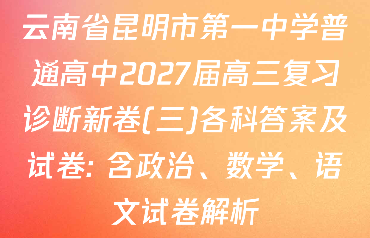 云南省昆明市第一中学普通高中2027届高三复习诊断新卷(三)各科答案及试卷: 含政治、数学、语文试卷解析