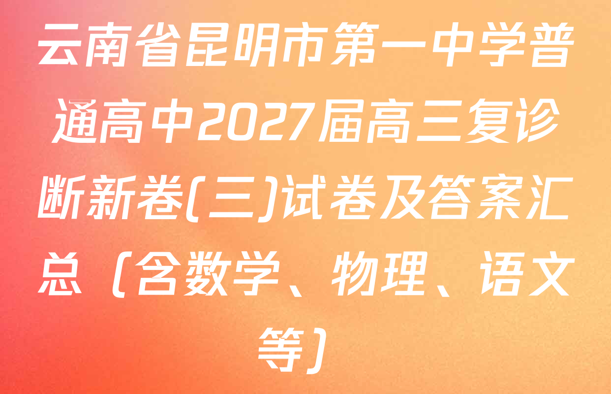 云南省昆明市第一中学普通高中2027届高三复诊断新卷(三)试卷及答案汇总（含数学、物理、语文等）