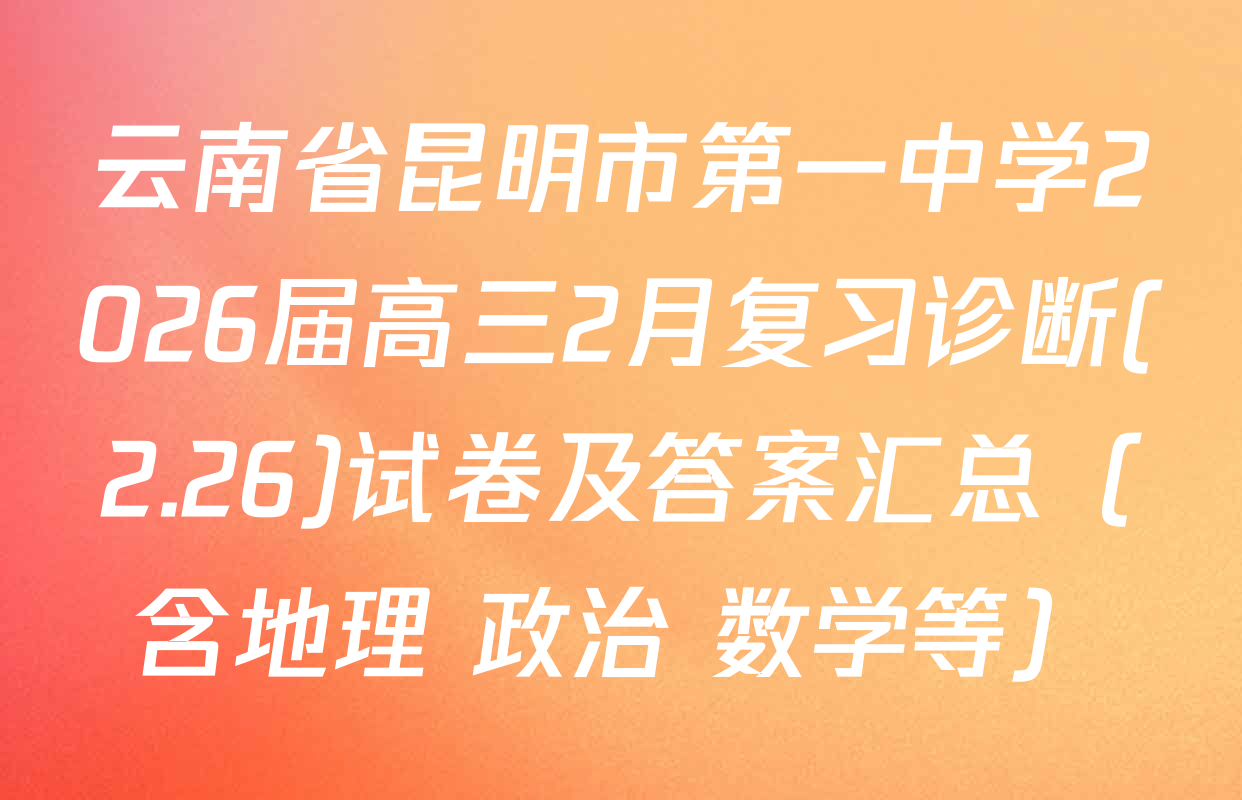 云南省昆明市第一中学2026届高三2月复习诊断(2.26)试卷及答案汇总（含地理 政治 数学等）