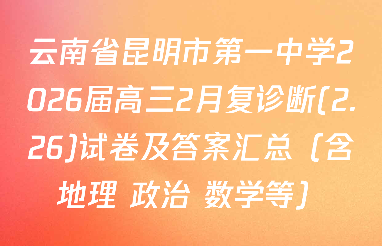 云南省昆明市第一中学2026届高三2月复诊断(2.26)试卷及答案汇总（含地理 政治 数学等）