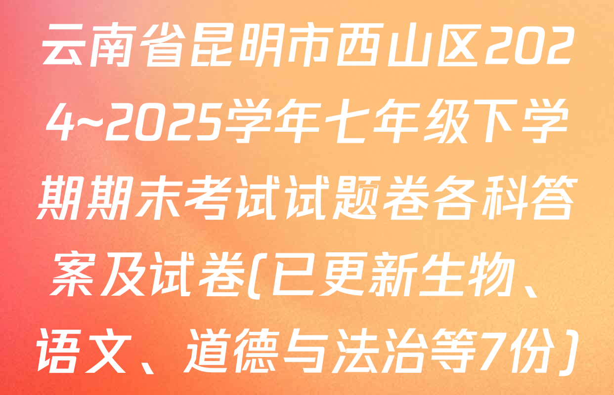 云南省昆明市西山区2024~2025学年七年级下学期期末考试试题卷各科答案及试卷(已更新生物、语文、道德与法治等7份)