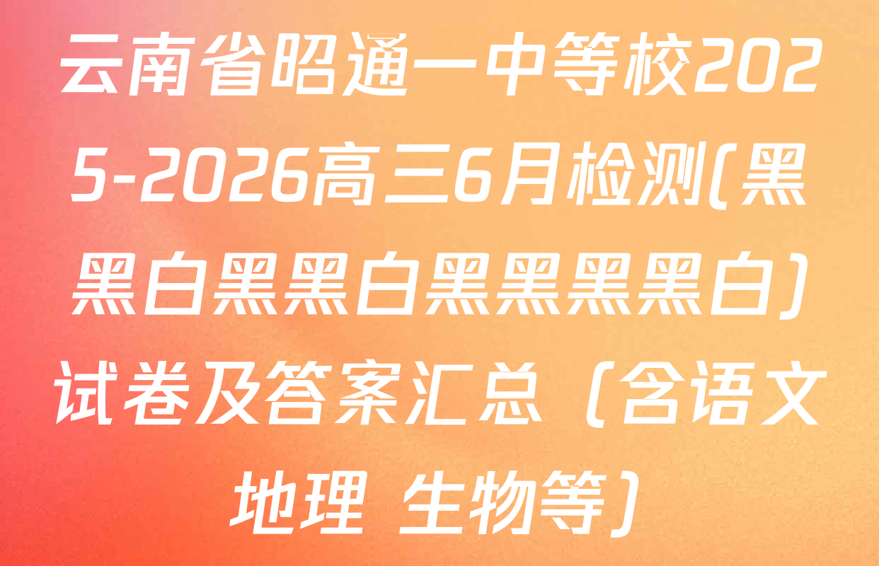 云南省昭通一中等校2025-2026高三6月检测(黑黑白黑黑白黑黑黑黑白)试卷及答案汇总（含语文 地理 生物等）