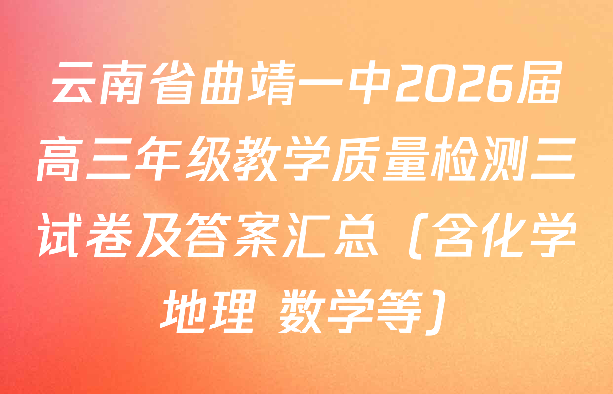 云南省曲靖一中2026届高三年级教学质量检测三试卷及答案汇总（含化学 地理 数学等）