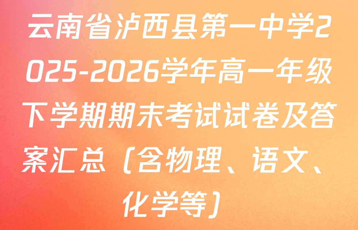 云南省泸西县第一中学2025-2026学年高一年级下学期期末考试试卷及答案汇总（含物理、语文、化学等）