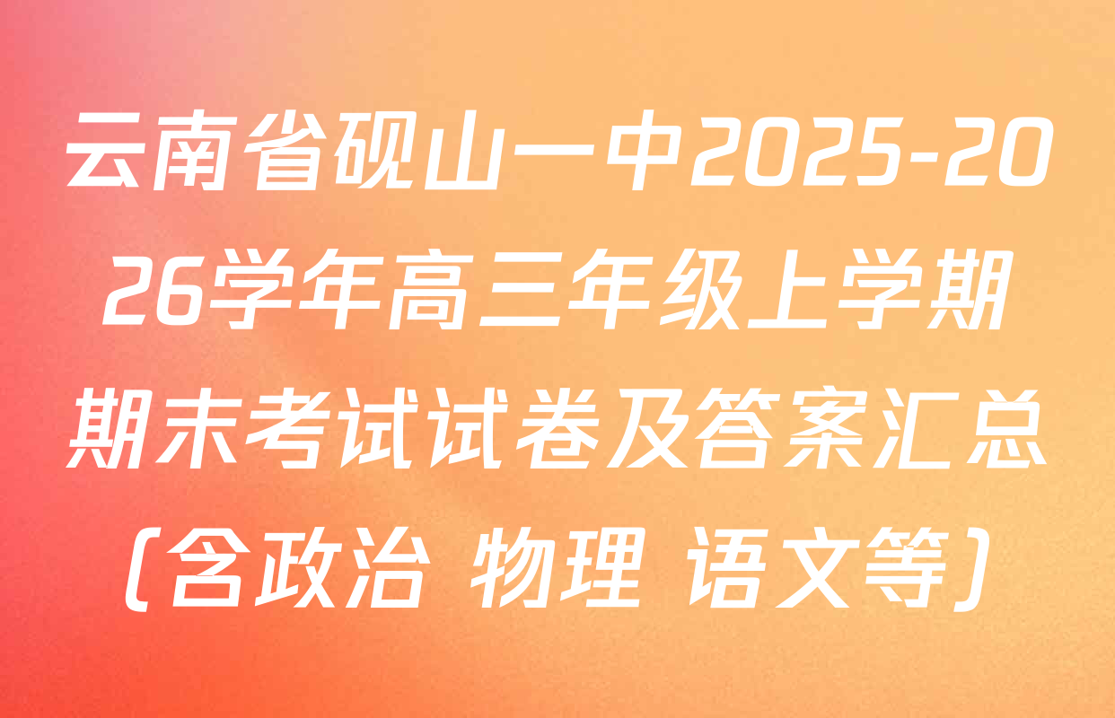 云南省砚山一中2025-2026学年高三年级上学期期末考试试卷及答案汇总（含政治 物理 语文等）