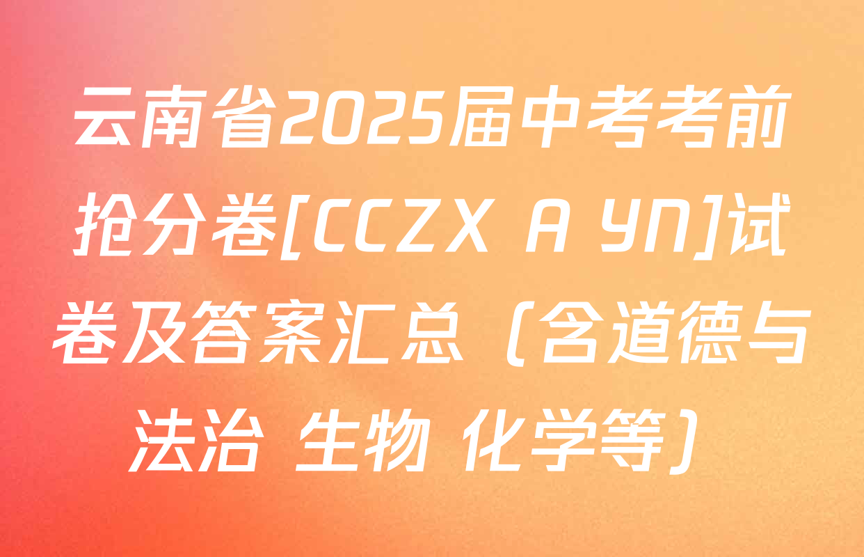 云南省2025届中考考前抢分卷[CCZX A YN]试卷及答案汇总（含道德与法治 生物 化学等）