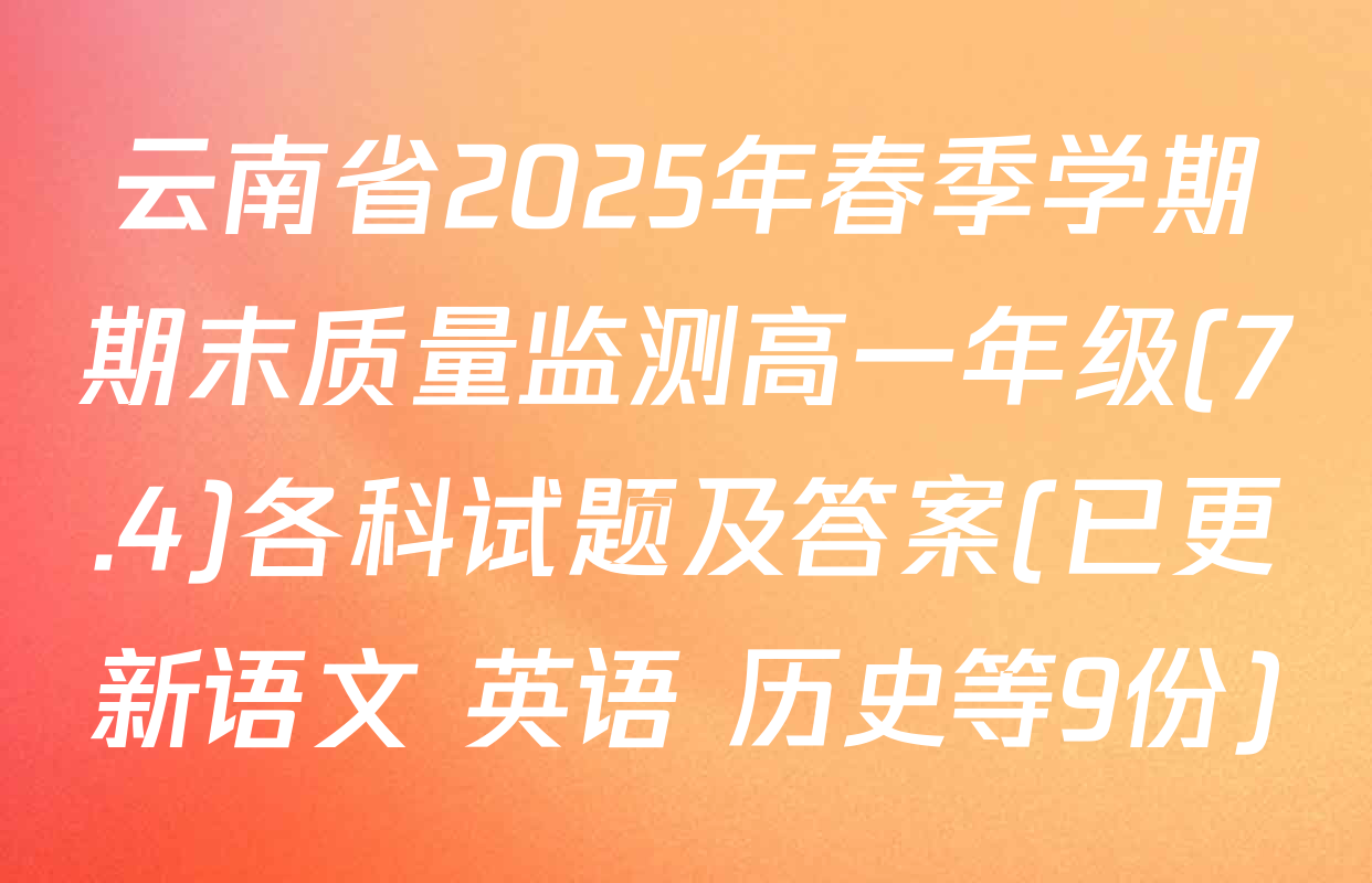 云南省2025年春季学期期末质量监测高一年级(7.4)各科试题及答案(已更新语文 英语 历史等9份)