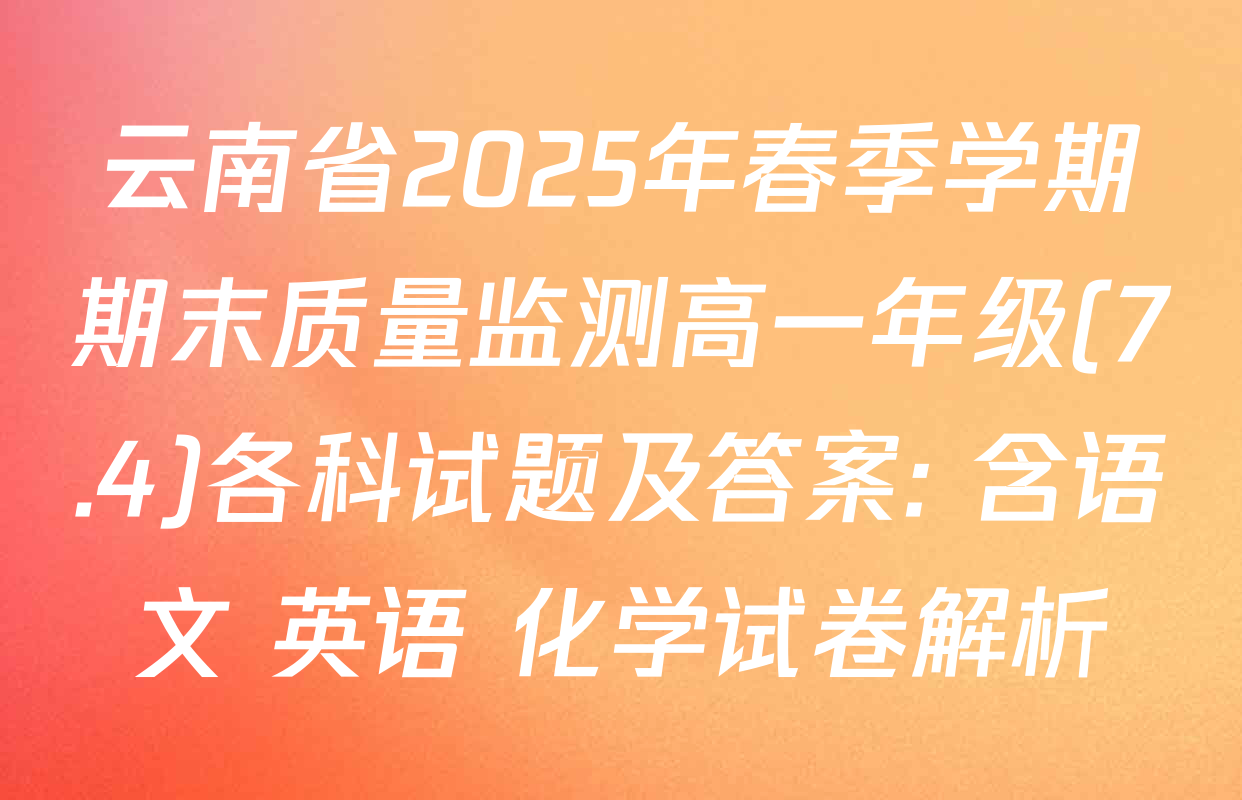 云南省2025年春季学期期末质量监测高一年级(7.4)各科试题及答案: 含语文 英语 化学试卷解析