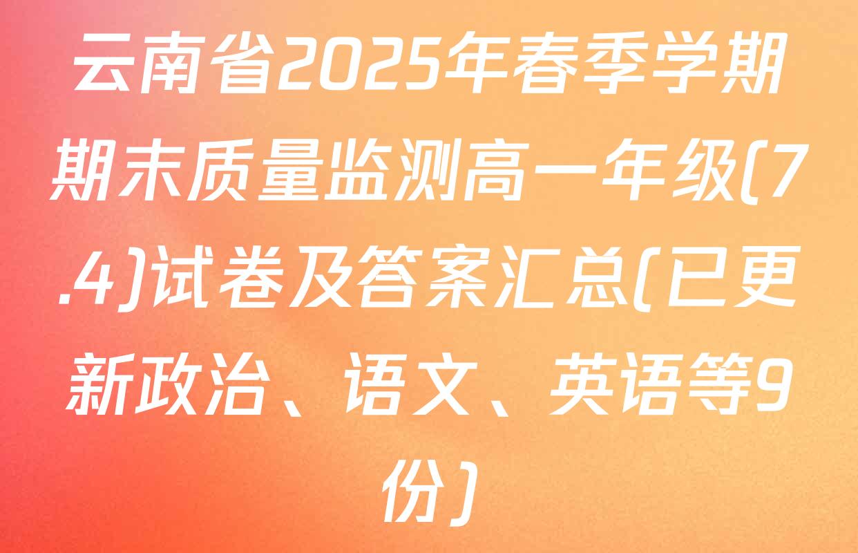 云南省2025年春季学期期末质量监测高一年级(7.4)试卷及答案汇总(已更新政治、语文、英语等9份)