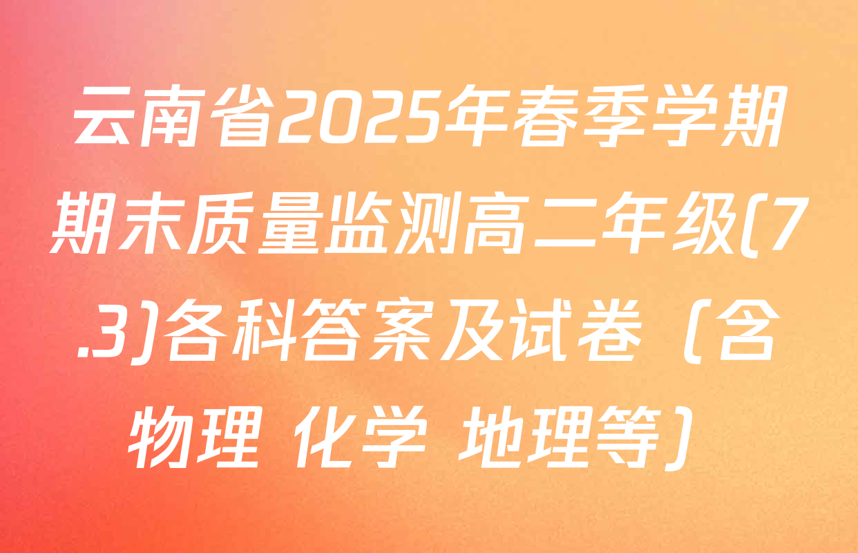 云南省2025年春季学期期末质量监测高二年级(7.3)各科答案及试卷（含物理 化学 地理等）