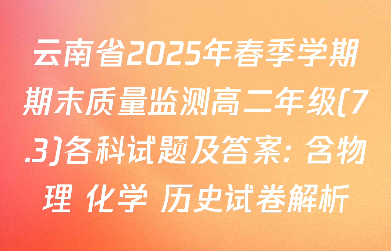 云南省2025年春季学期期末质量监测高二年级(7.3)各科试题及答案: 含物理 化学 历史试卷解析