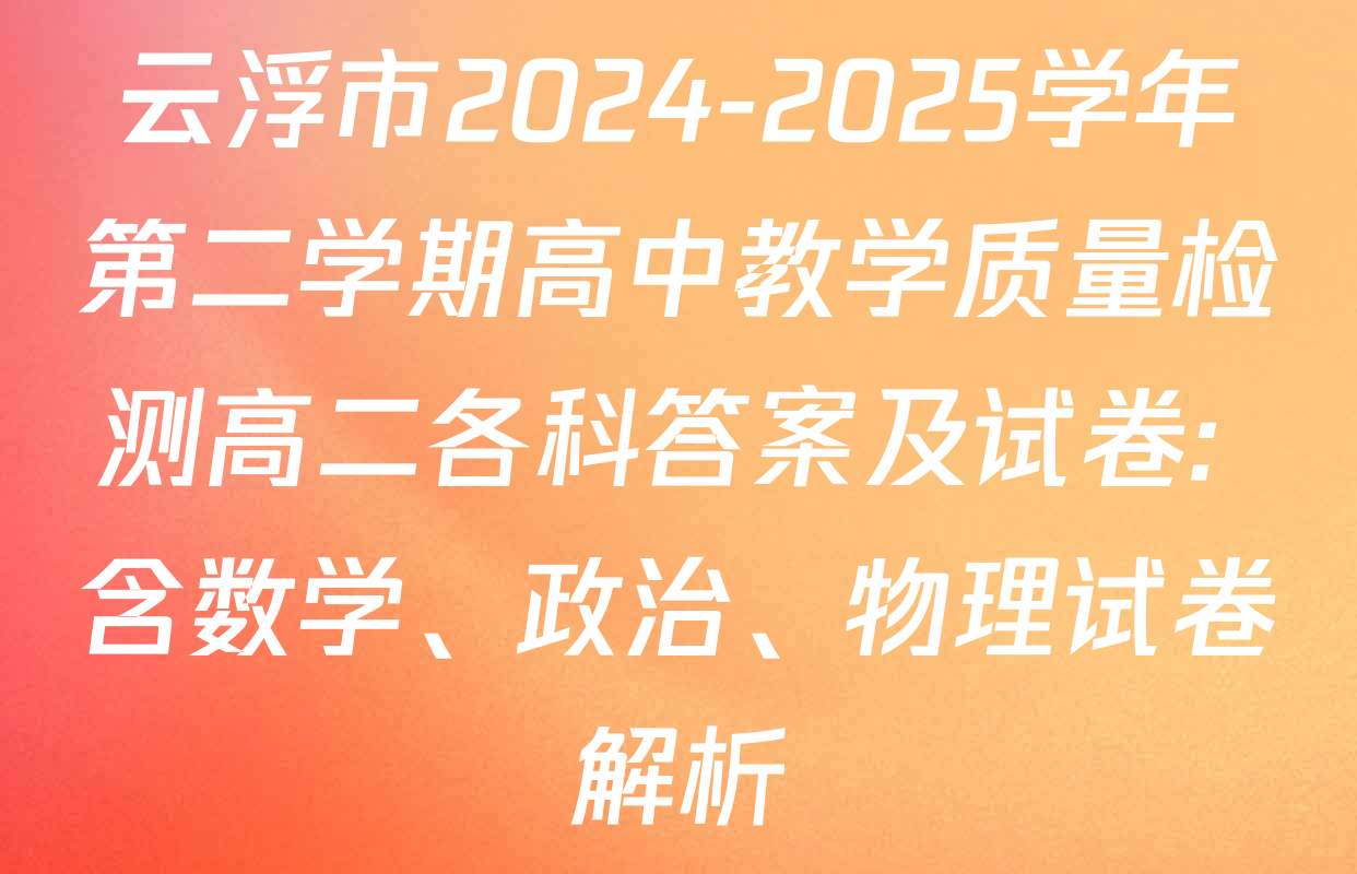 云浮市2024-2025学年第二学期高中教学质量检测高二各科答案及试卷: 含数学、政治、物理试卷解析