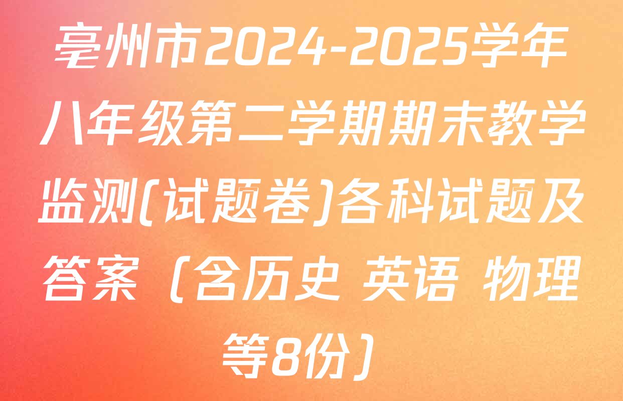 亳州市2024-2025学年八年级第二学期期末教学监测(试题卷)各科试题及答案（含历史 英语 物理等8份）
