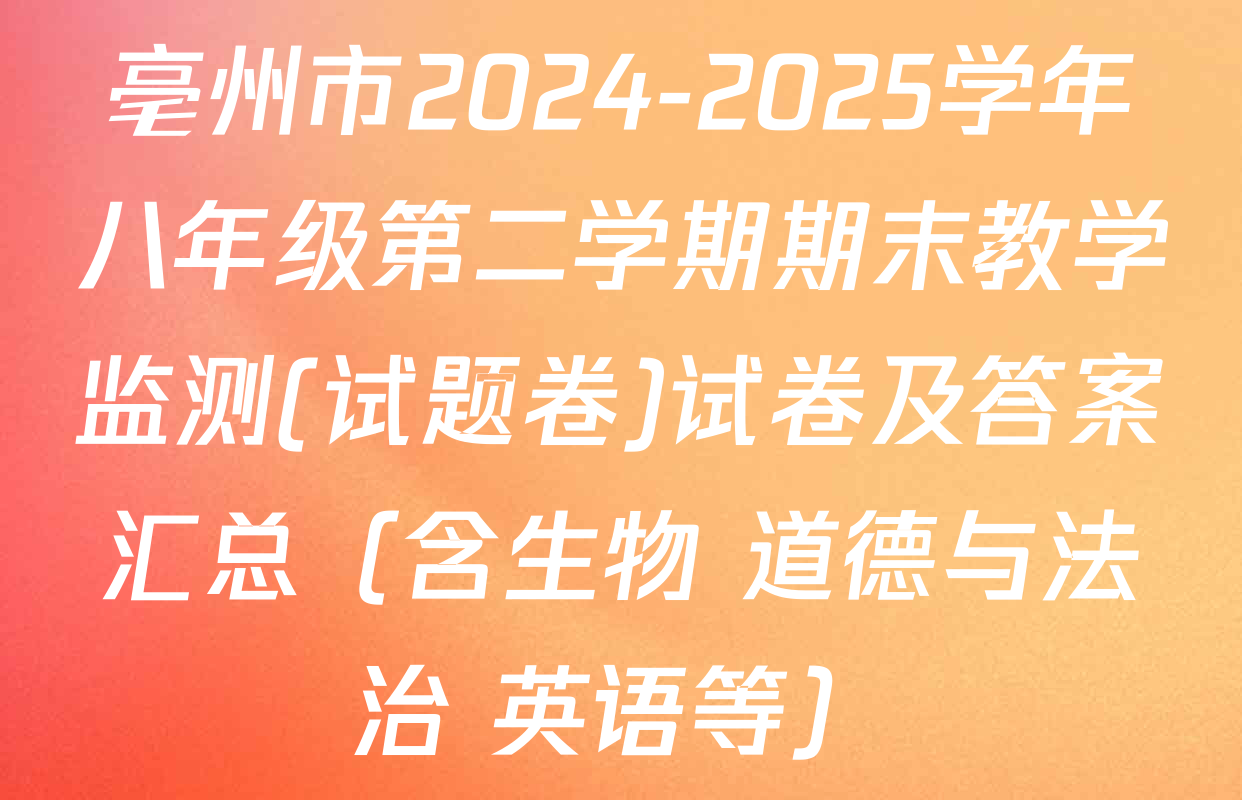 亳州市2024-2025学年八年级第二学期期末教学监测(试题卷)试卷及答案汇总（含生物 道德与法治 英语等）